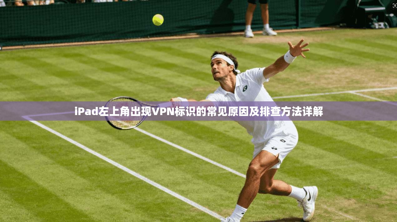 iPad左上角出现VPN标识的常见原因及排查方法详解