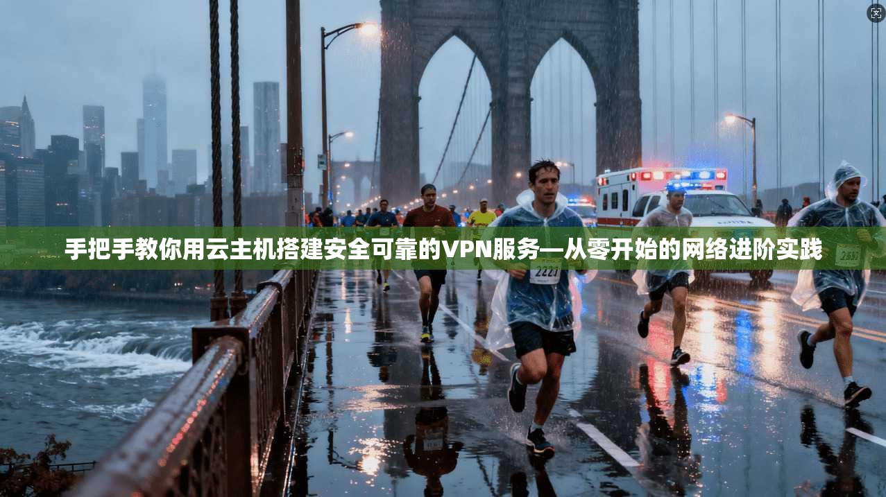 手把手教你用云主机搭建安全可靠的VPN服务—从零开始的网络进阶实践