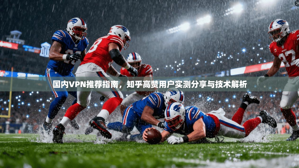 国内VPN推荐指南，知乎高赞用户实测分享与技术解析