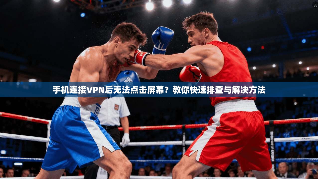 手机连接VPN后无法点击屏幕？教你快速排查与解决方法