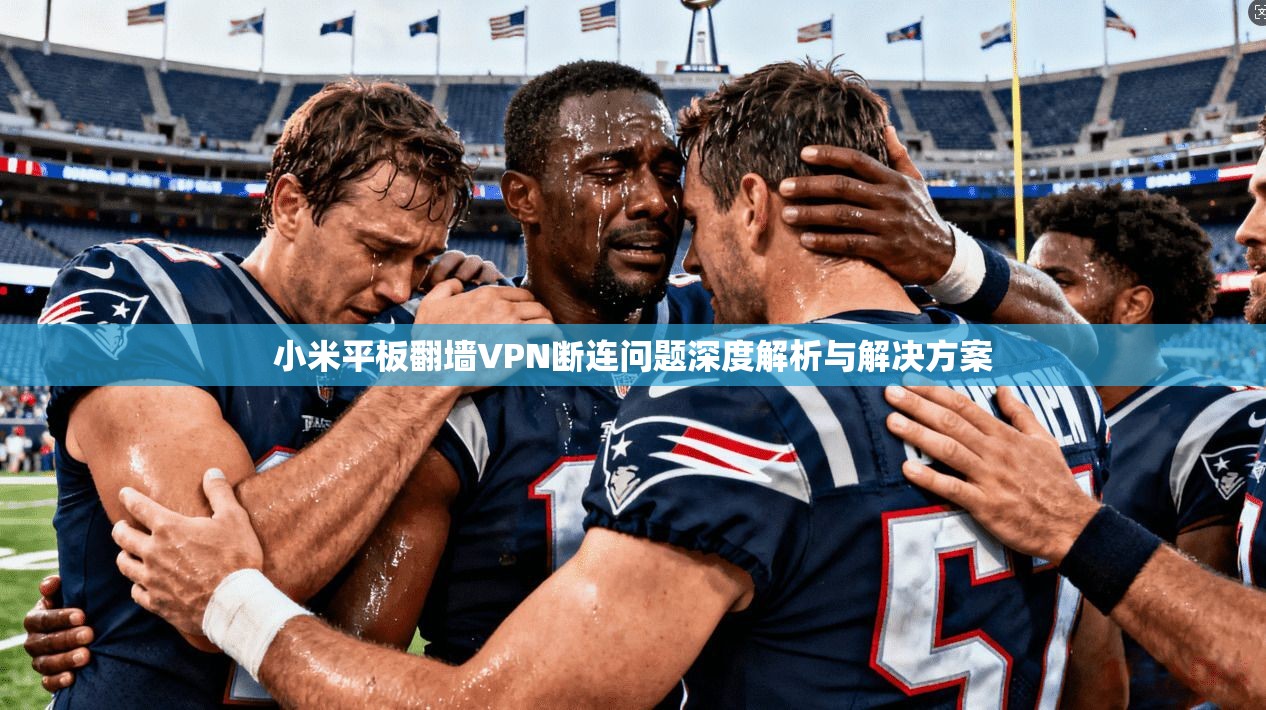 小米平板翻墙VPN断连问题深度解析与解决方案