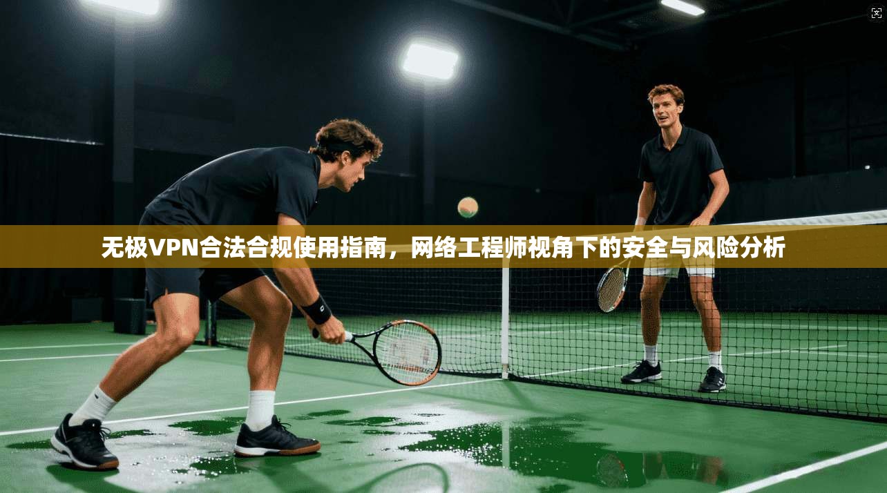 无极VPN合法合规使用指南，网络工程师视角下的安全与风险分析