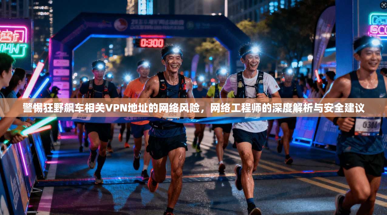 警惕狂野飙车相关VPN地址的网络风险，网络工程师的深度解析与安全建议