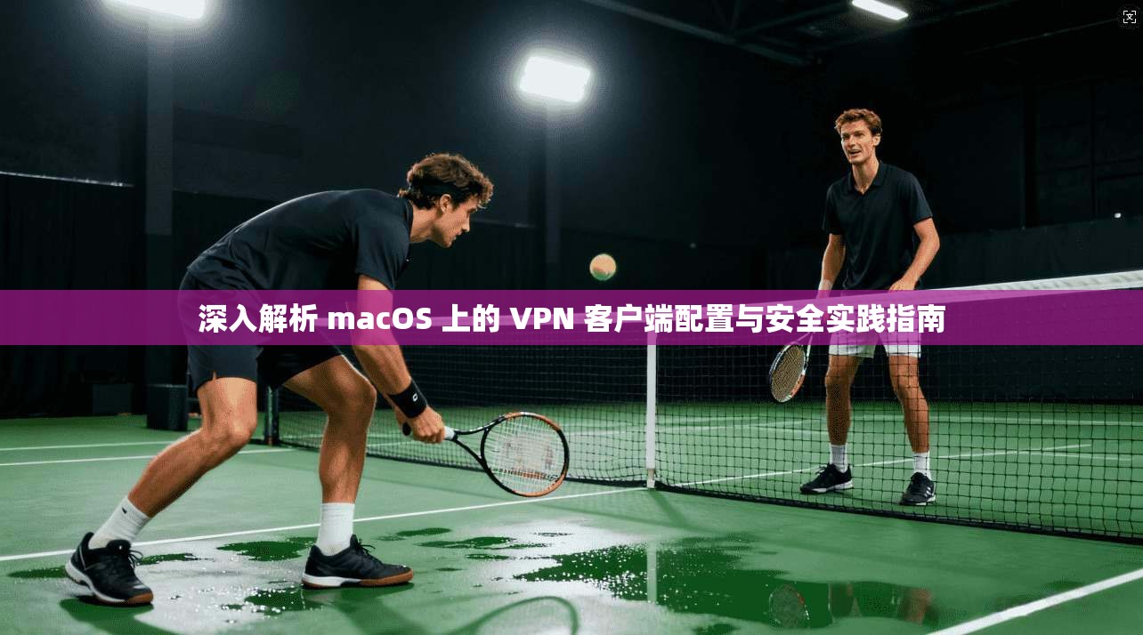 深入解析 macOS 上的 VPN 客户端配置与安全实践指南