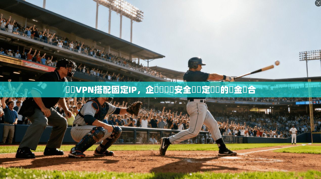 專屬VPN搭配固定IP，企業級網絡安全與穩定連線的黃金組合