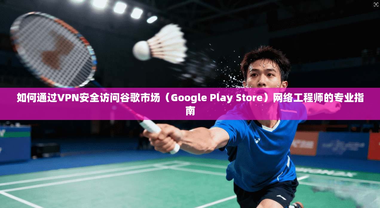 如何通过VPN安全访问谷歌市场（Google Play Store）网络工程师的专业指南