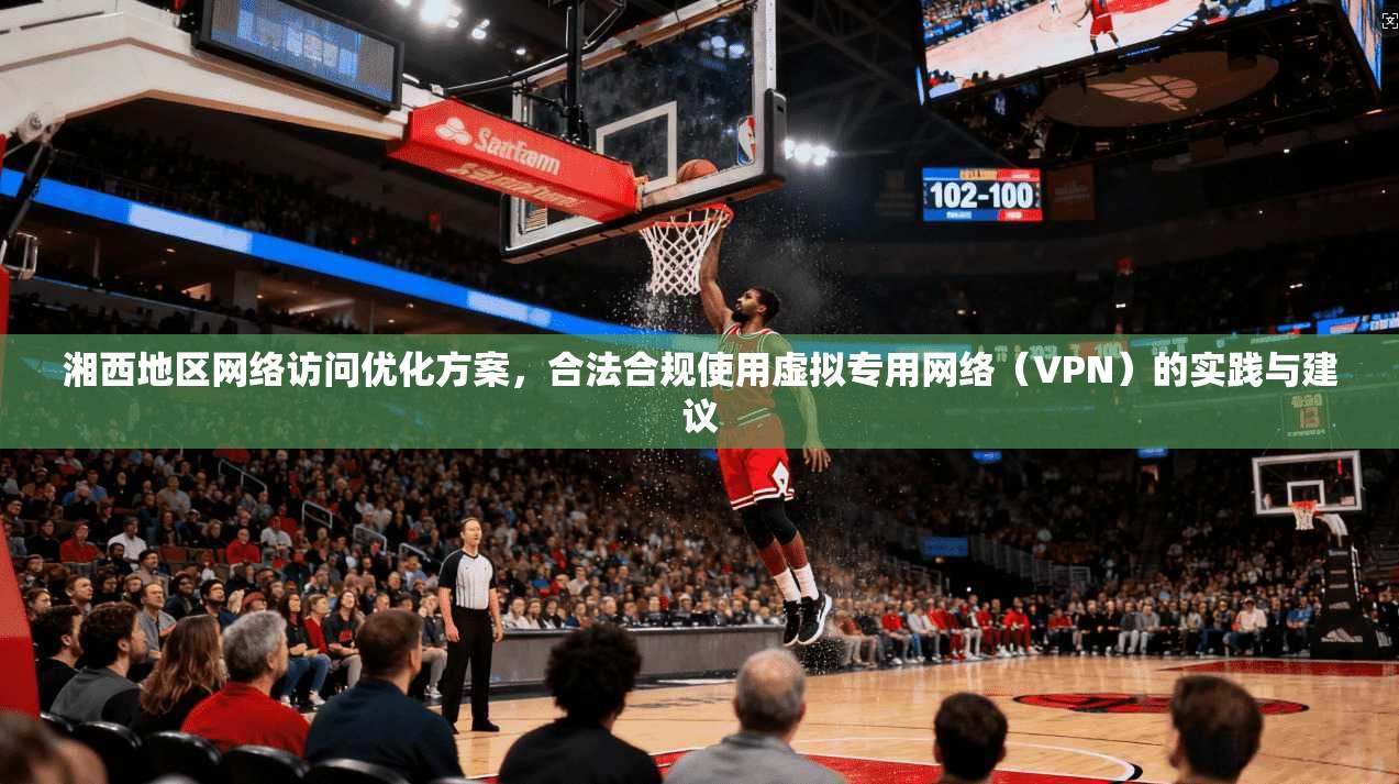 湘西地区网络访问优化方案,合法合规使用虚拟专用网络(VPN)的实践与建议
