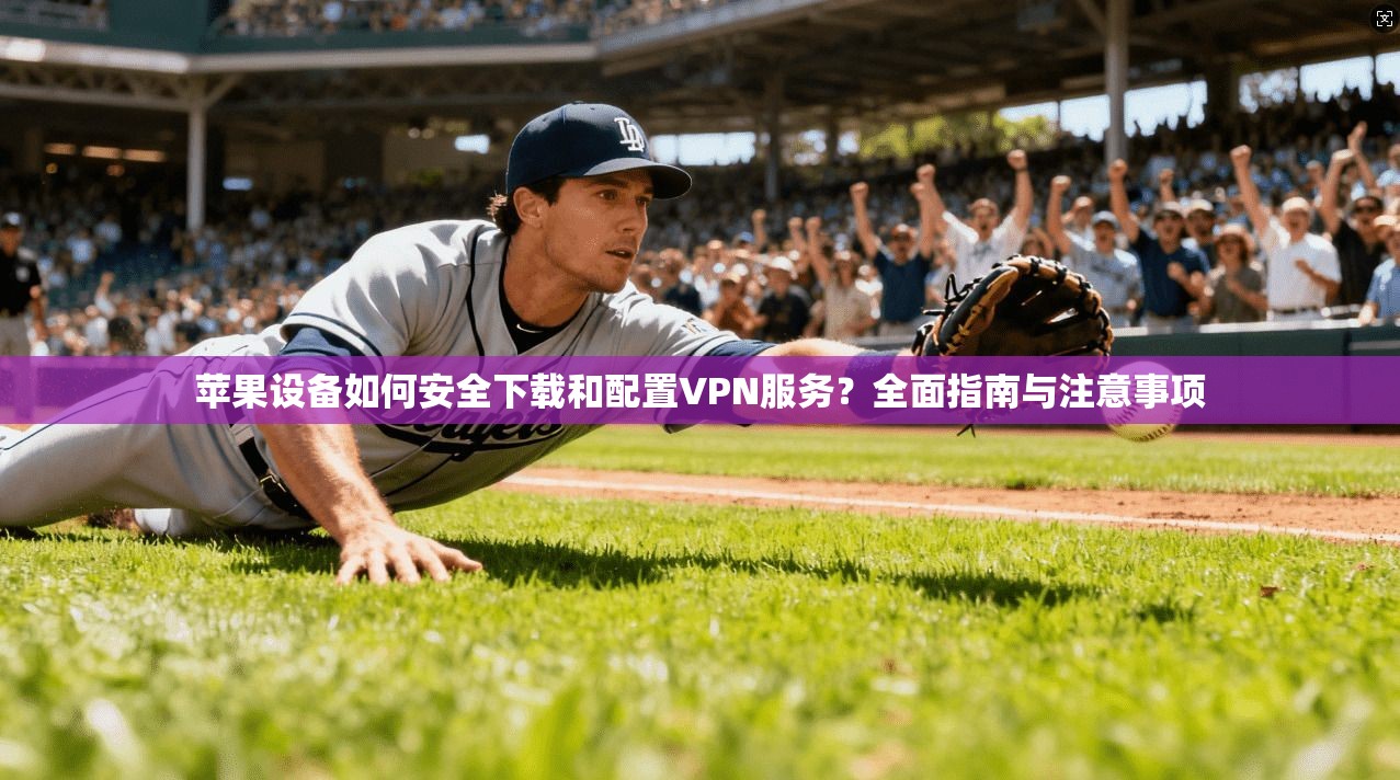 苹果设备如何安全下载和配置VPN服务？全面指南与注意事项