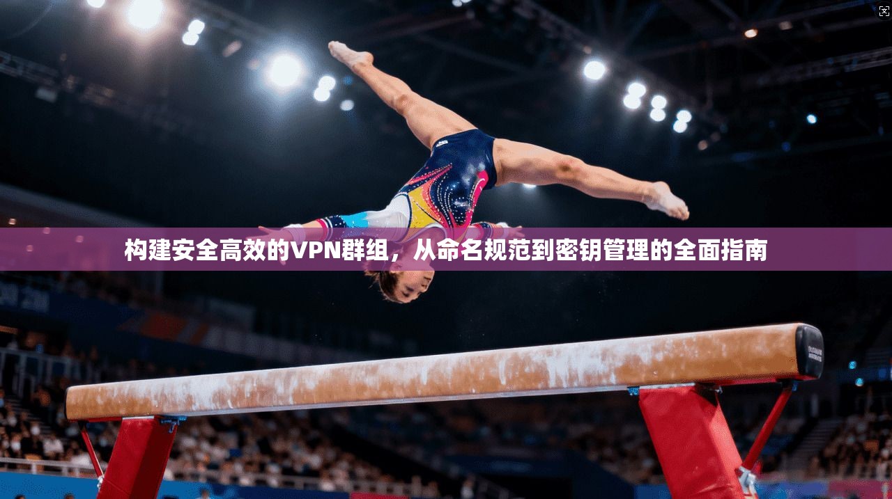 构建安全高效的VPN群组，从命名规范到密钥管理的全面指南