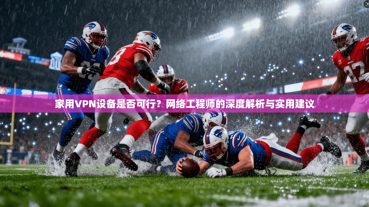 家用VPN设备是否可行？网络工程师的深度解析与实用建议