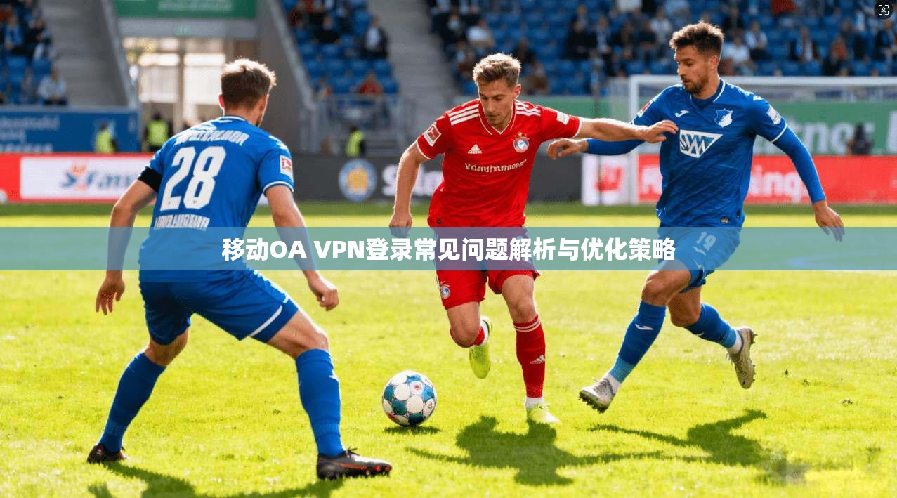 移动OA VPN登录常见问题解析与优化策略