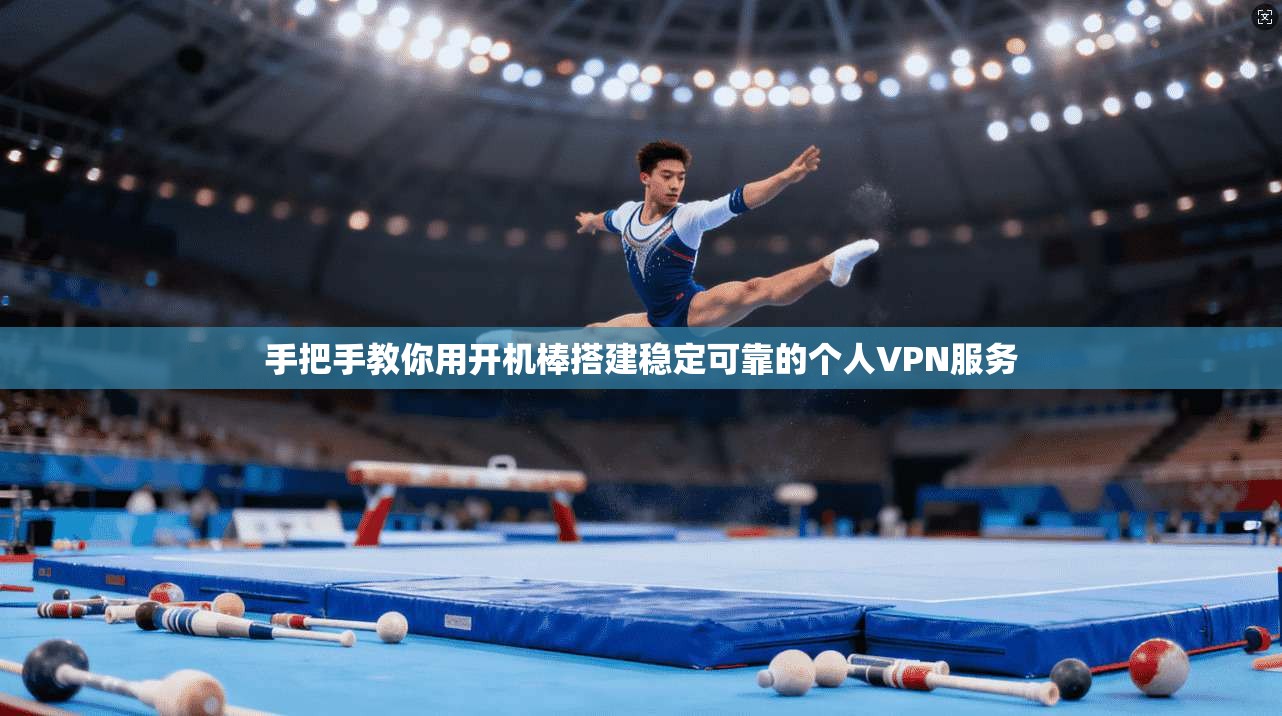 手把手教你用开机棒搭建稳定可靠的个人VPN服务