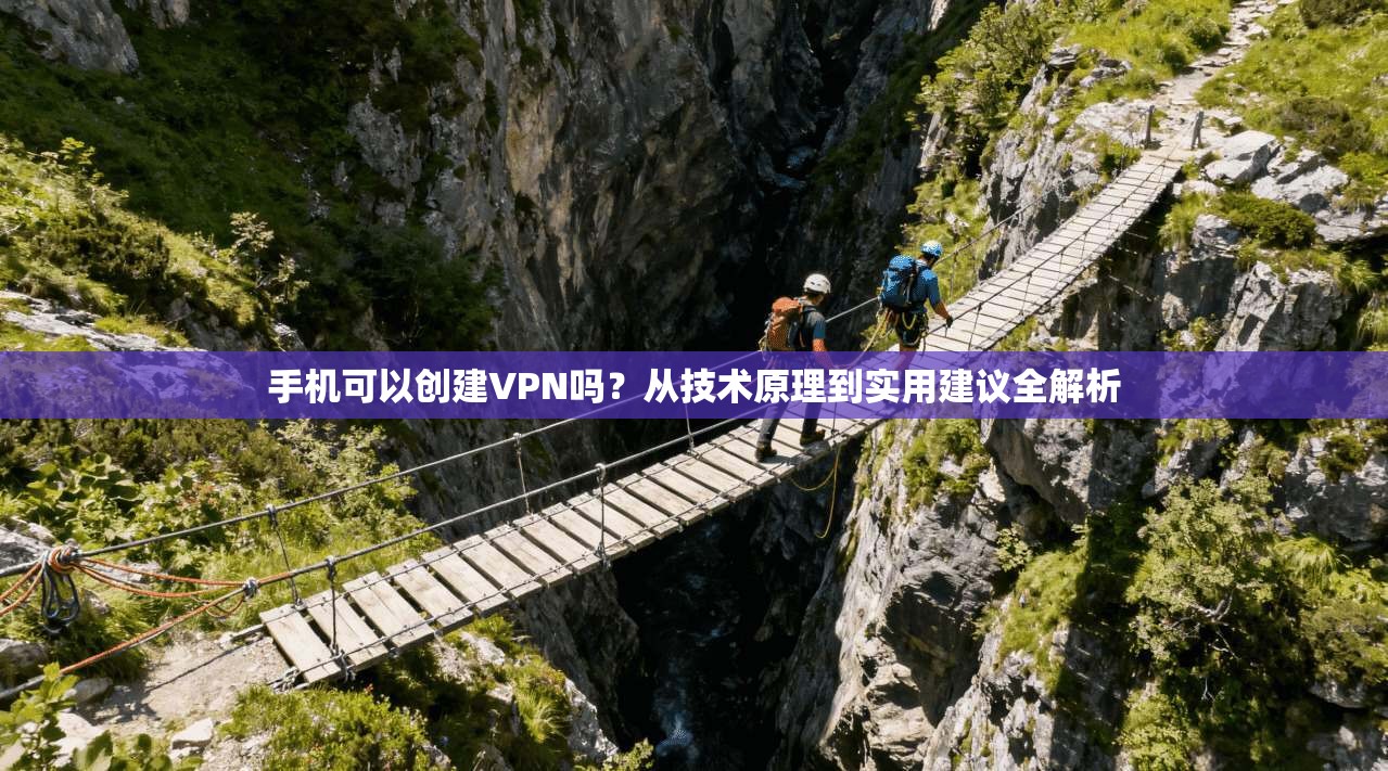 手机可以创建VPN吗？从技术原理到实用建议全解析