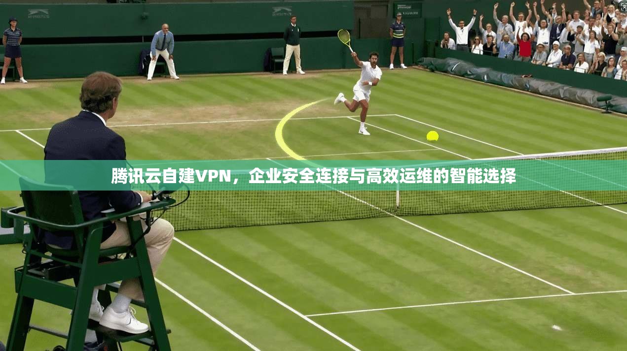 腾讯云自建VPN，企业安全连接与高效运维的智能选择