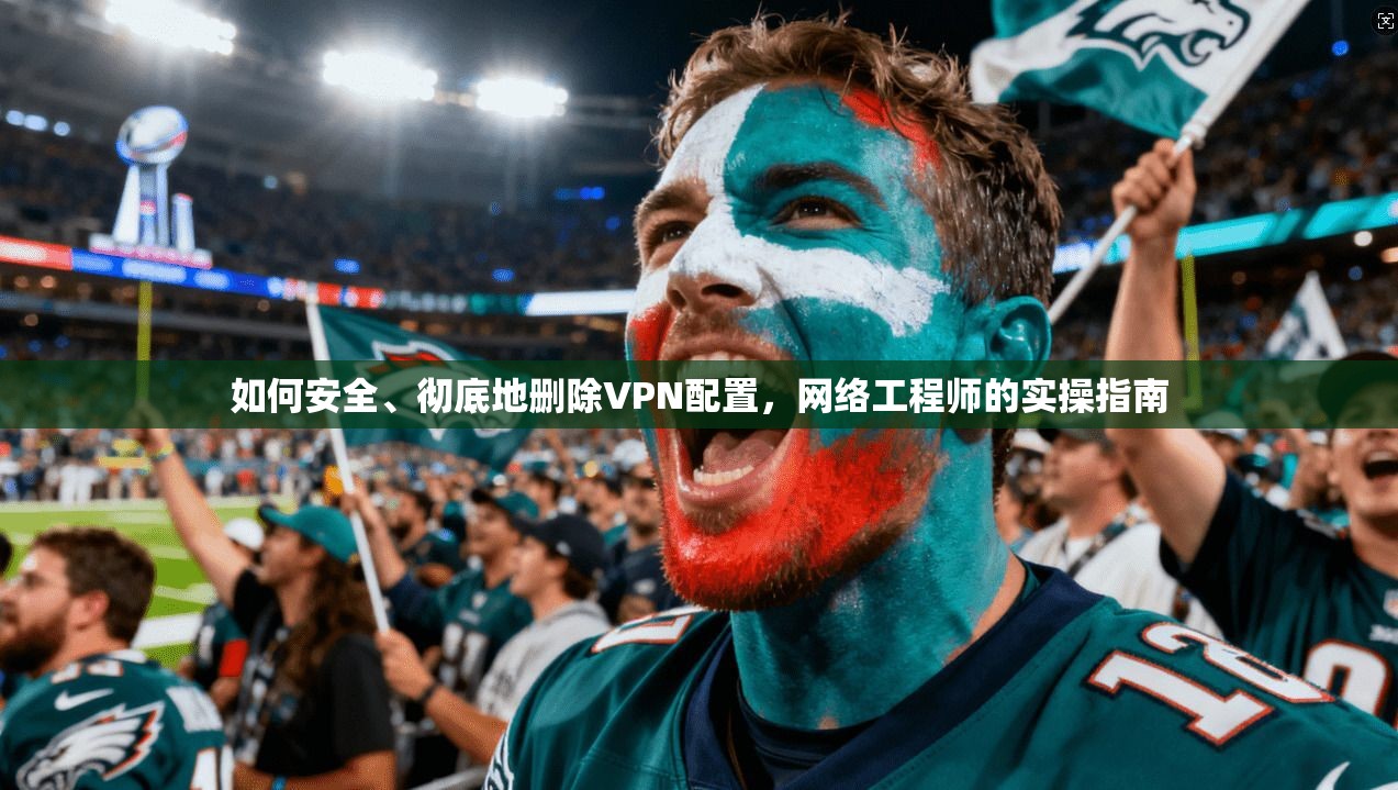 如何安全、彻底地删除VPN配置，网络工程师的实操指南