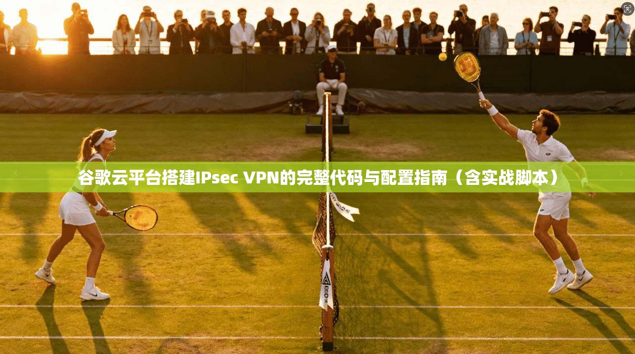 谷歌云平台搭建IPsec VPN的完整代码与配置指南（含实战脚本）