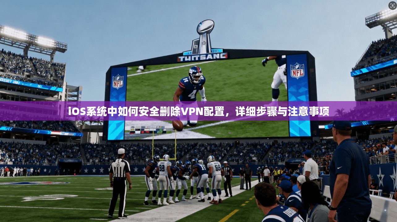 iOS系统中如何安全删除VPN配置，详细步骤与注意事项