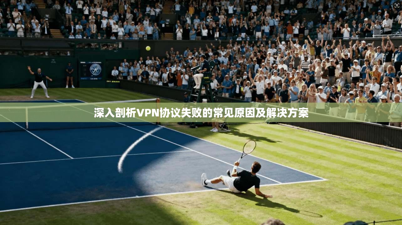 深入剖析VPN协议失败的常见原因及解决方案
