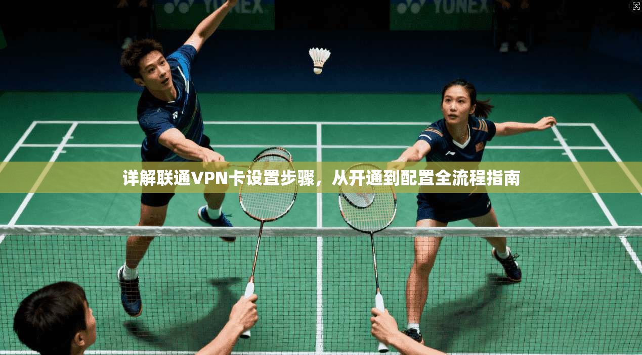 详解联通VPN卡设置步骤,从开通到配置全流程指南