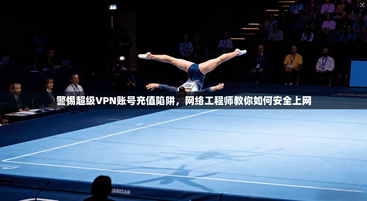 警惕超级VPN账号充值陷阱,网络工程师教你如何安全上网