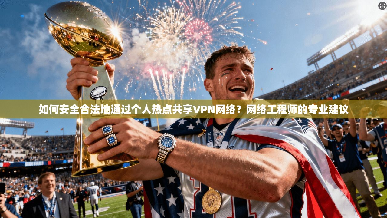 如何安全合法地通过个人热点共享VPN网络？网络工程师的专业建议