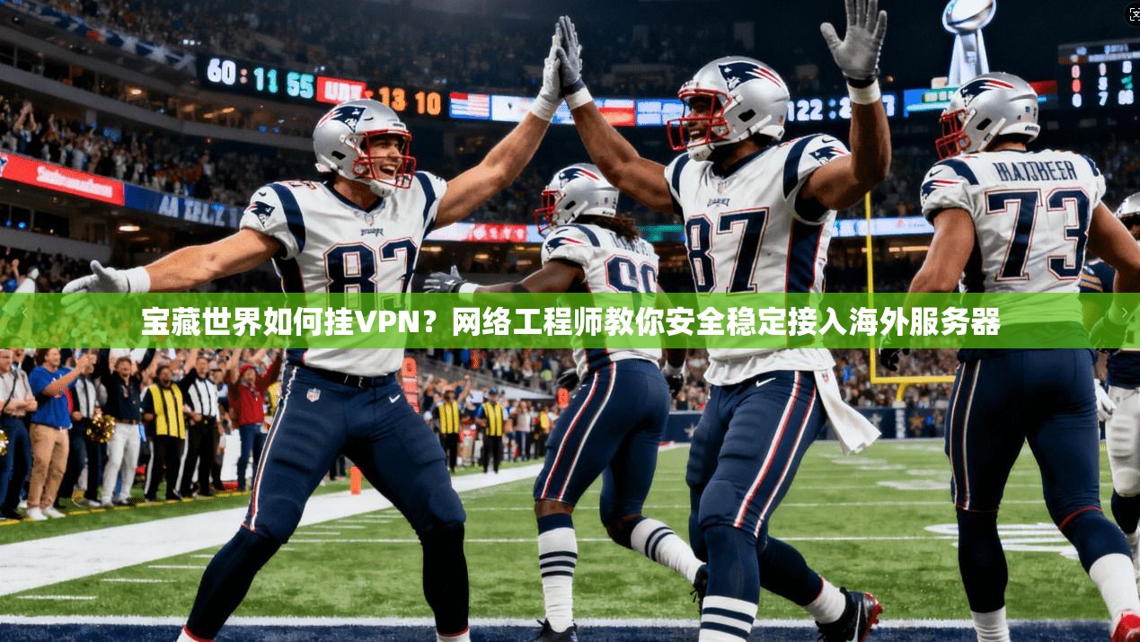 宝藏世界如何挂VPN？网络工程师教你安全稳定接入海外服务器