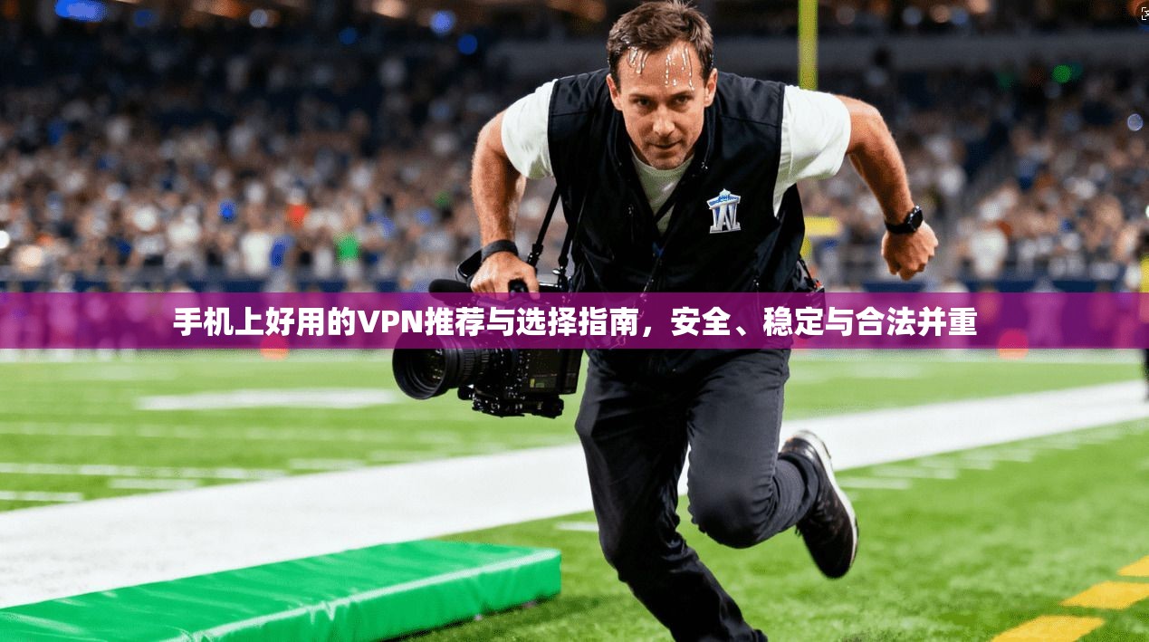 手机上好用的VPN推荐与选择指南,安全、稳定与合法并重