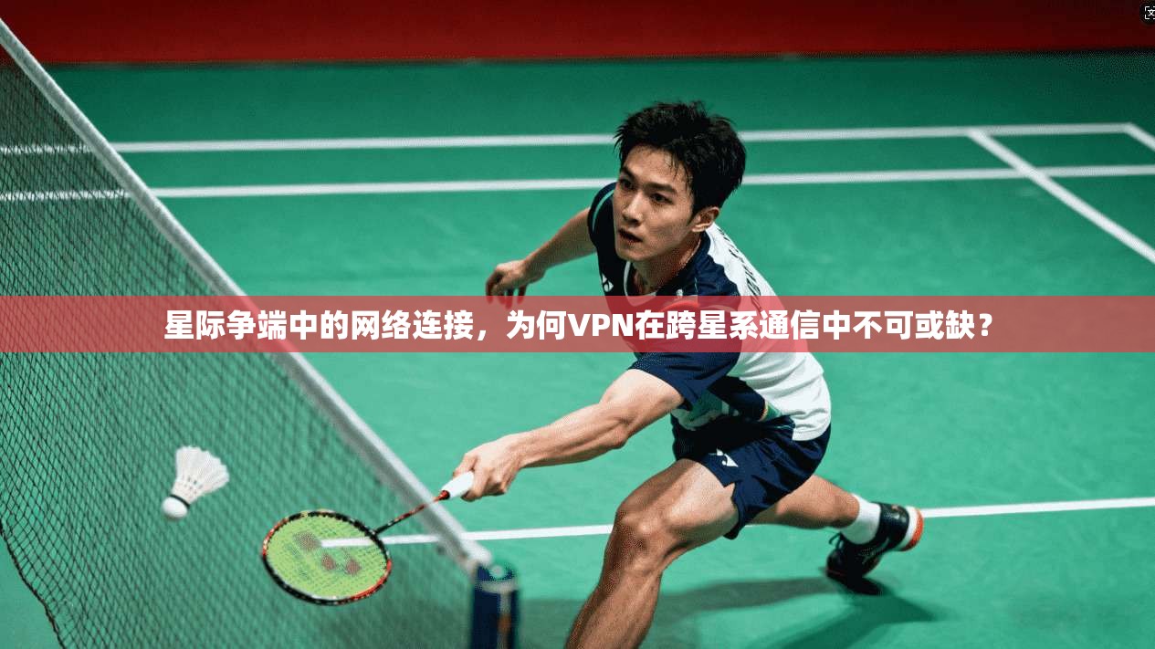 星际争端中的网络连接，为何VPN在跨星系通信中不可或缺？