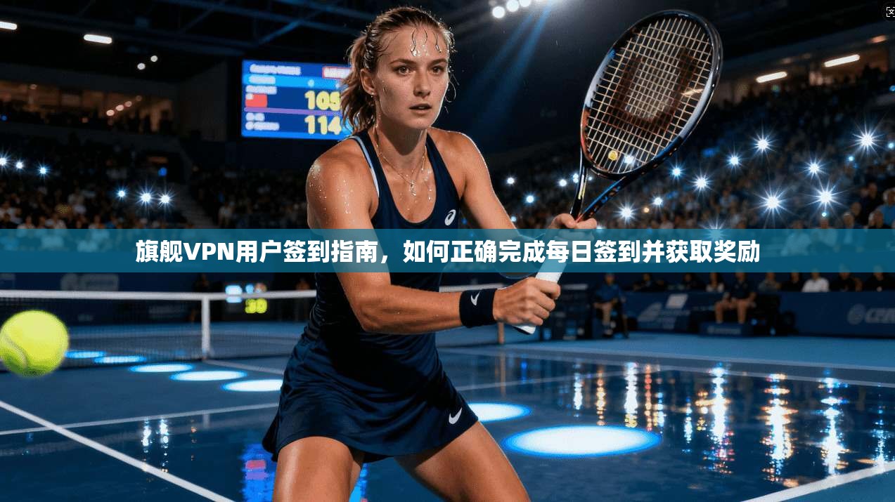 旗舰VPN用户签到指南,如何正确完成每日签到并获取奖励