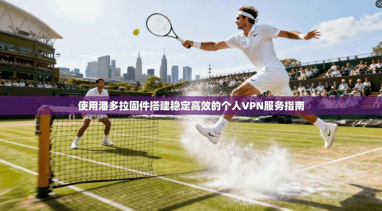 使用潘多拉固件搭建稳定高效的个人VPN服务指南