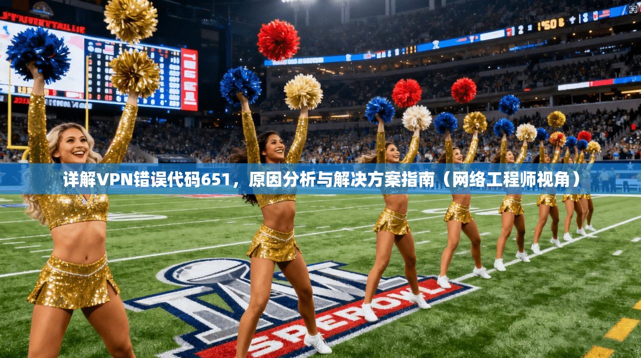 详解VPN错误代码651，原因分析与解决方案指南（网络工程师视角）