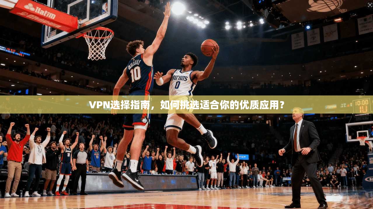VPN选择指南,如何挑选适合你的优质应用?