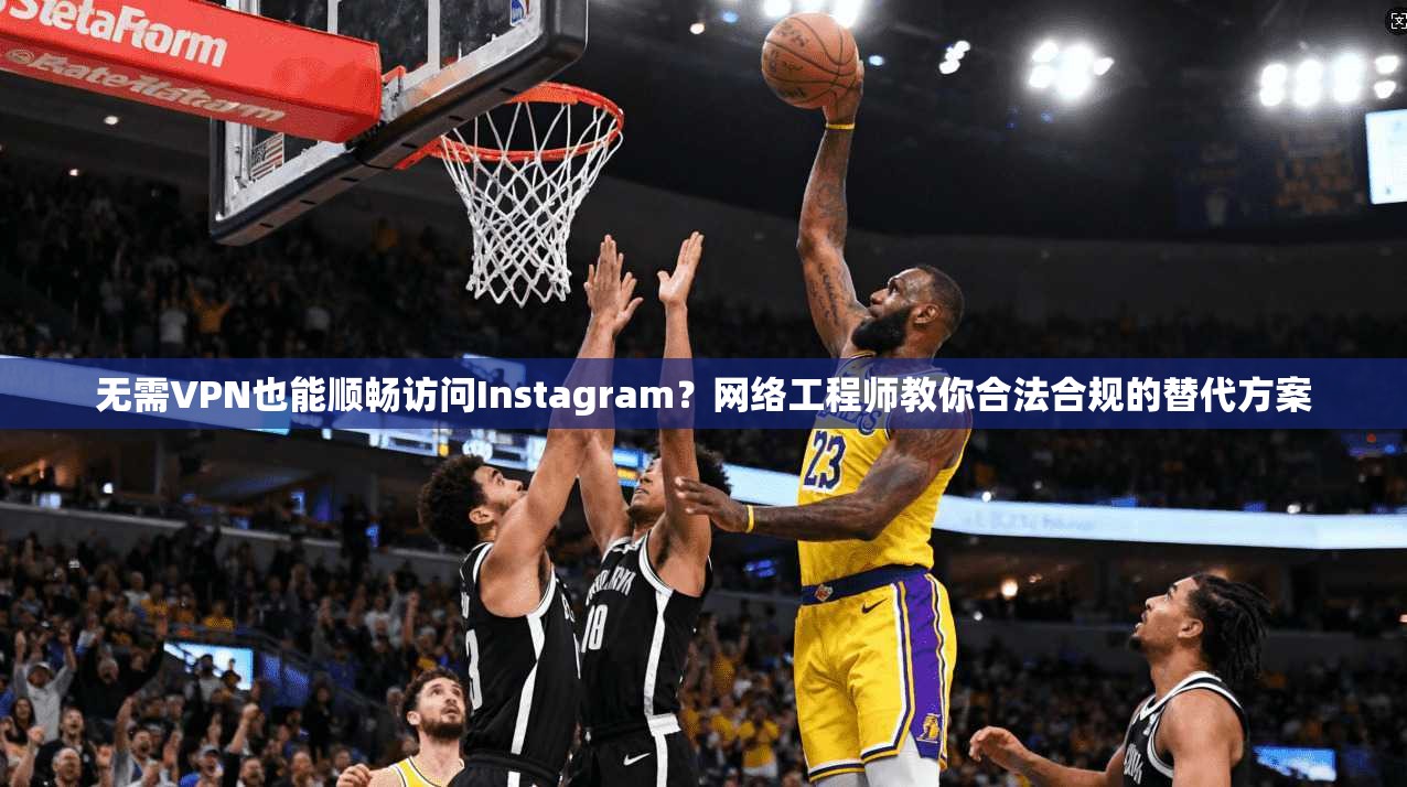 无需VPN也能顺畅访问Instagram？网络工程师教你合法合规的替代方案