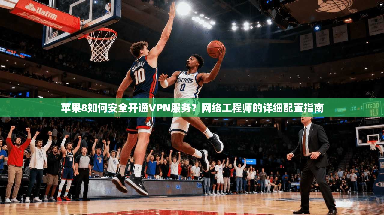苹果8如何安全开通VPN服务?网络工程师的详细配置指南