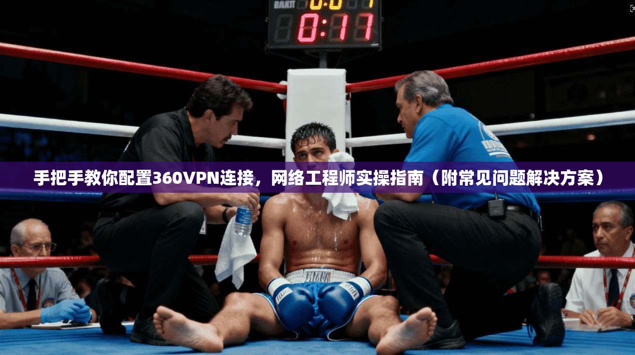 手把手教你配置360VPN连接，网络工程师实操指南（附常见问题解决方案）