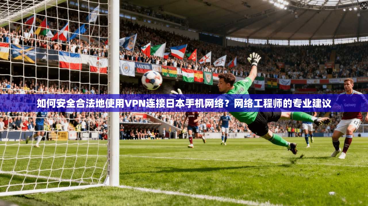 如何安全合法地使用VPN连接日本手机网络？网络工程师的专业建议