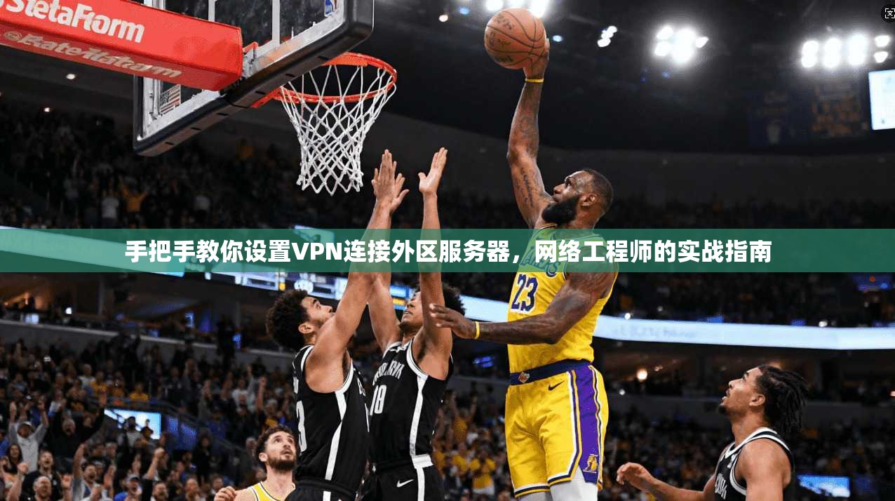 手把手教你设置VPN连接外区服务器，网络工程师的实战指南
