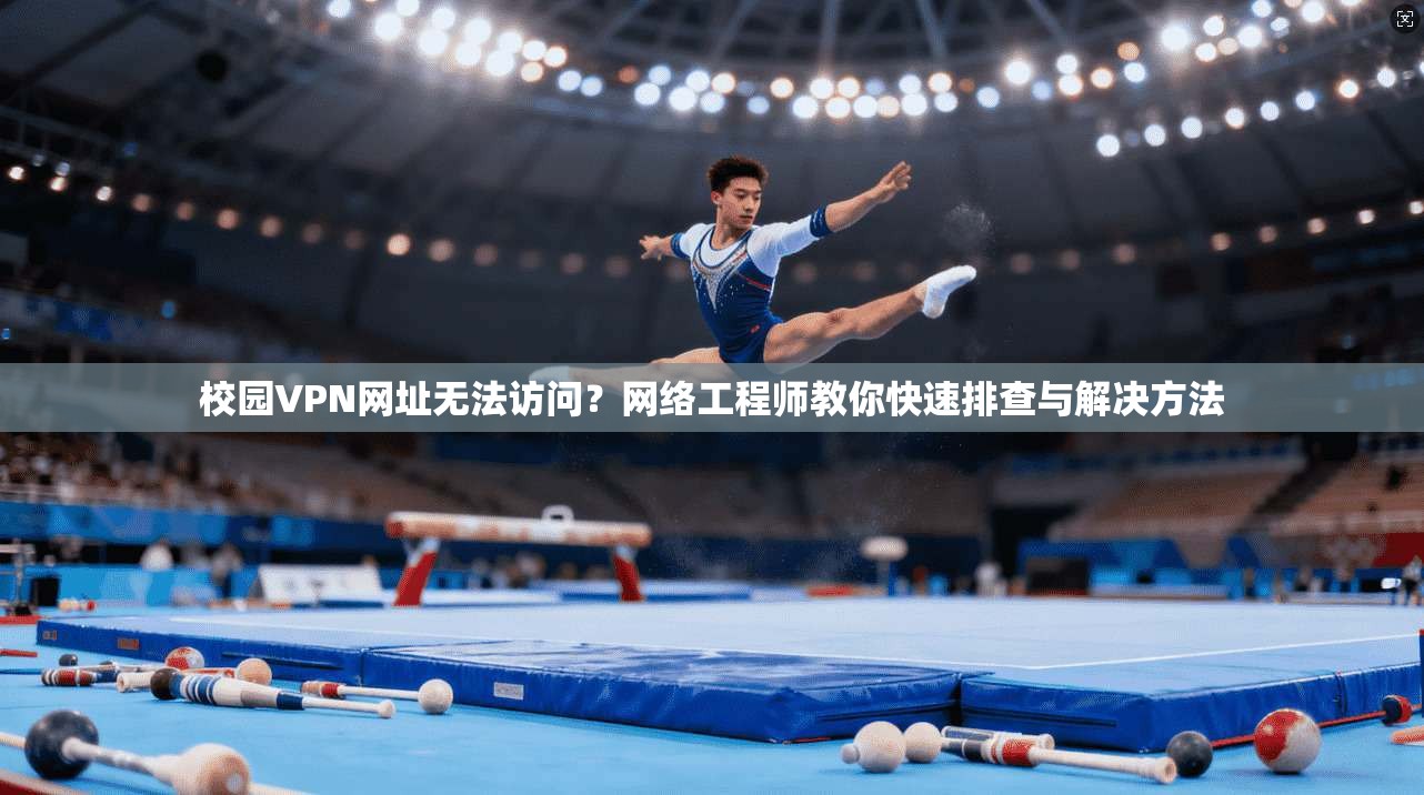 校园VPN网址无法访问?网络工程师教你快速排查与解决方法