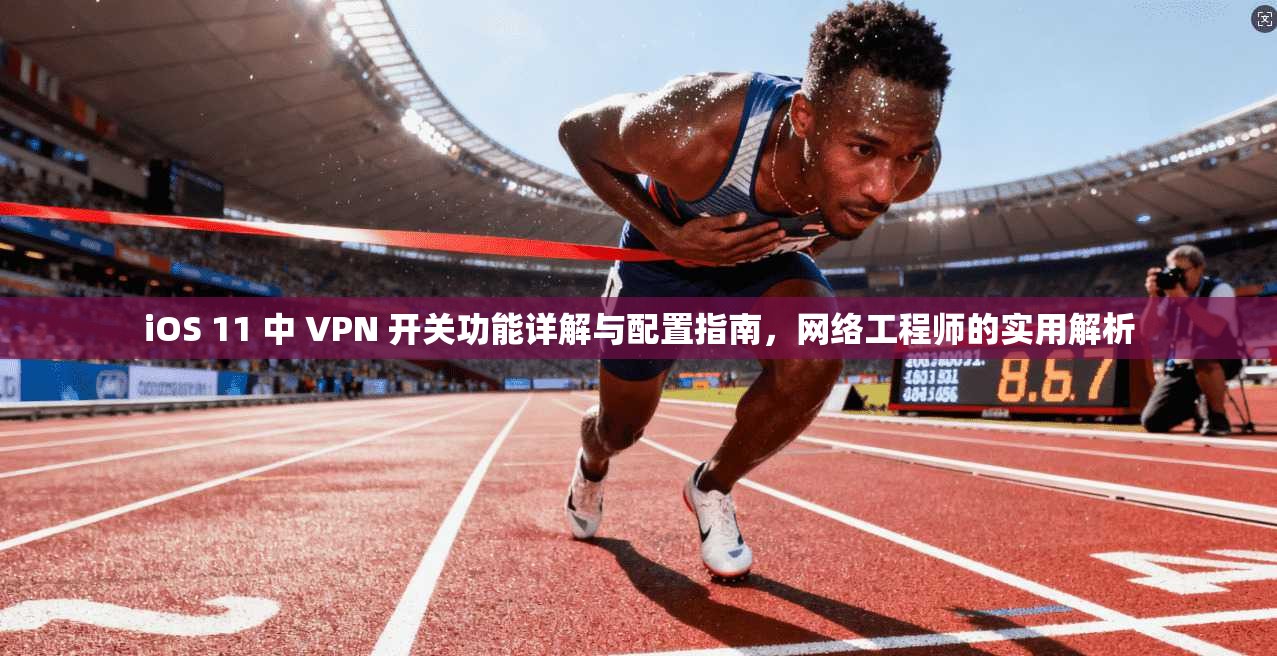 iOS 11 中 VPN 开关功能详解与配置指南，网络工程师的实用解析
