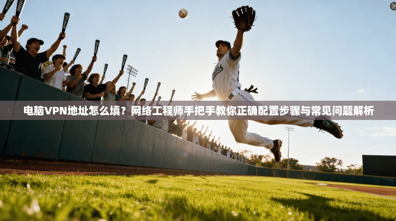 电脑VPN地址怎么填?网络工程师手把手教你正确配置步骤与常见问题解析