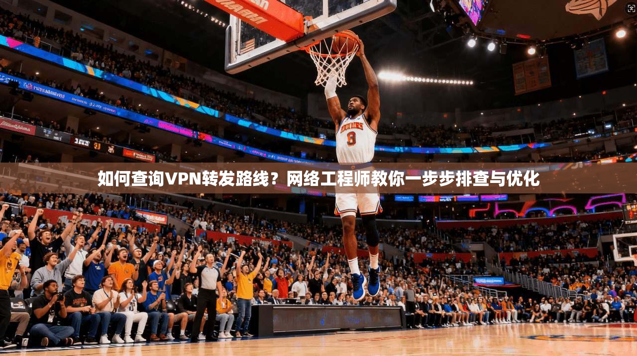 如何查询VPN转发路线？网络工程师教你一步步排查与优化