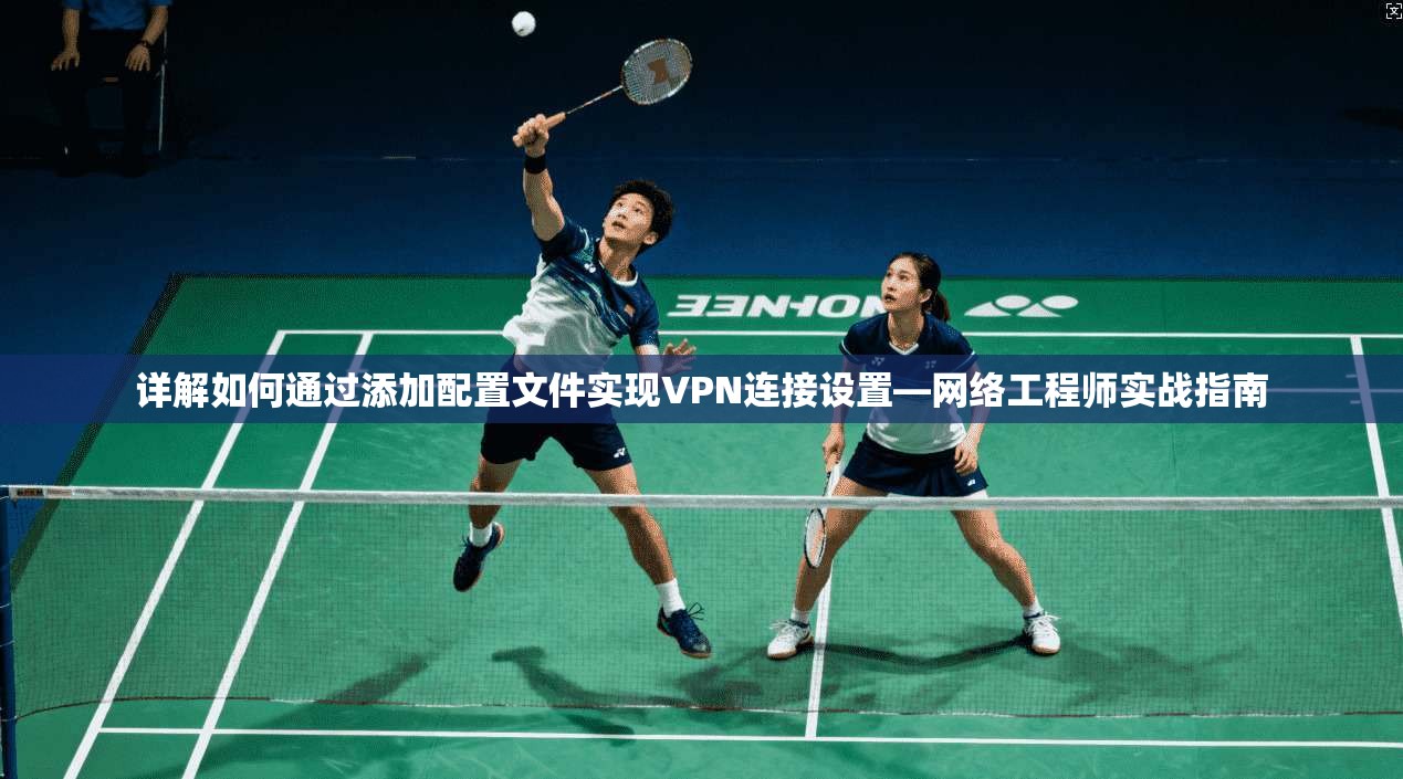 详解如何通过添加配置文件实现VPN连接设置—网络工程师实战指南