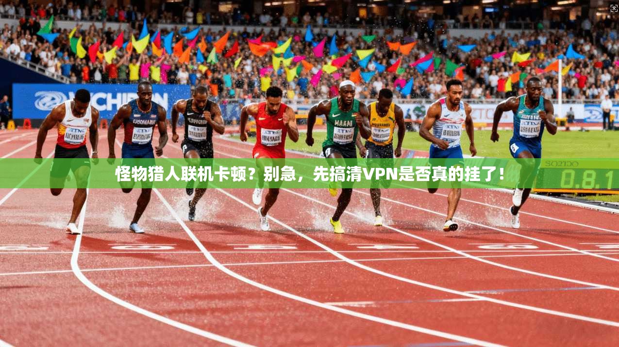 怪物猎人联机卡顿？别急，先搞清VPN是否真的挂了！