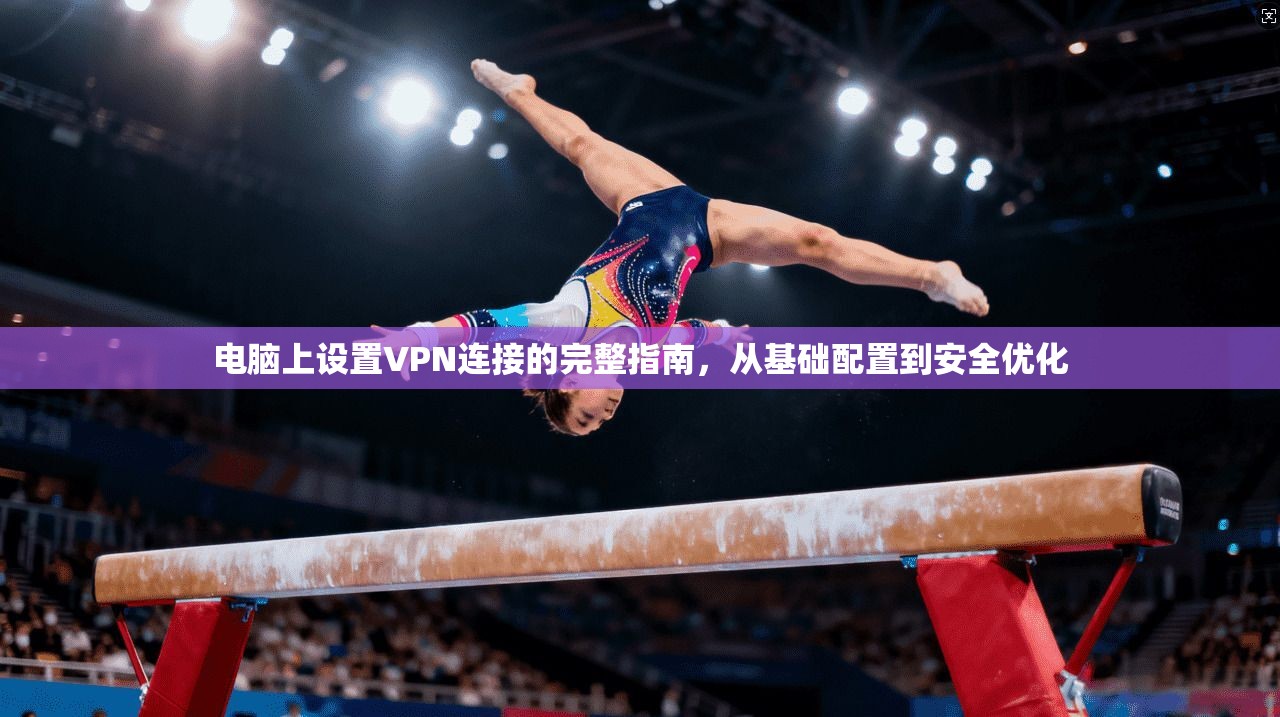 电脑上设置VPN连接的完整指南，从基础配置到安全优化