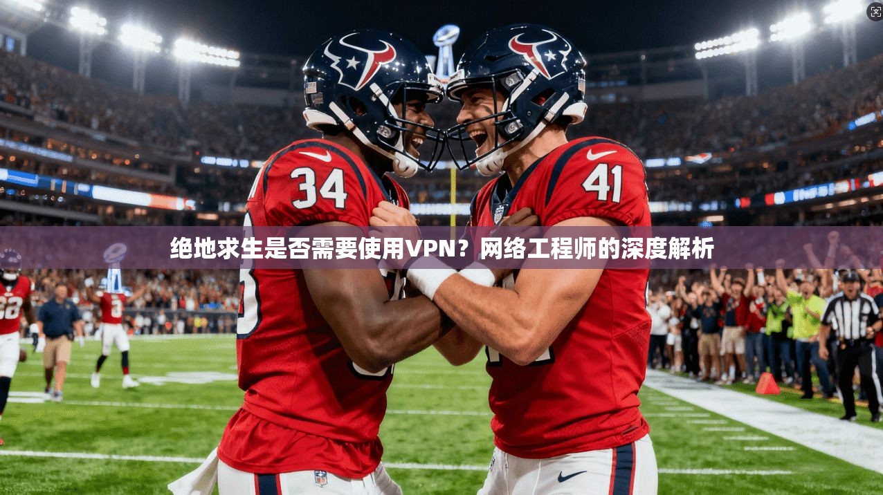 绝地求生是否需要使用VPN？网络工程师的深度解析