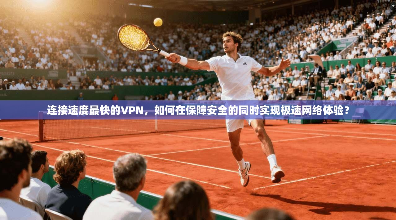 连接速度最快的VPN，如何在保障安全的同时实现极速网络体验？