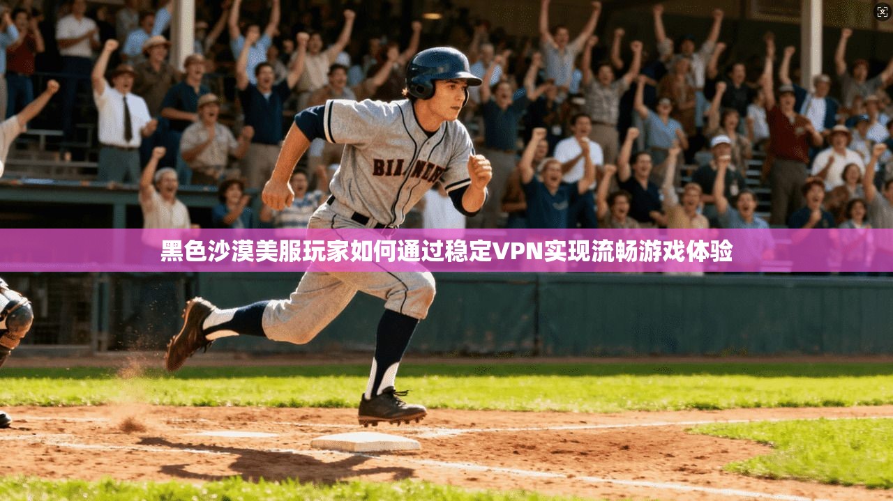 黑色沙漠美服玩家如何通过稳定VPN实现流畅游戏体验