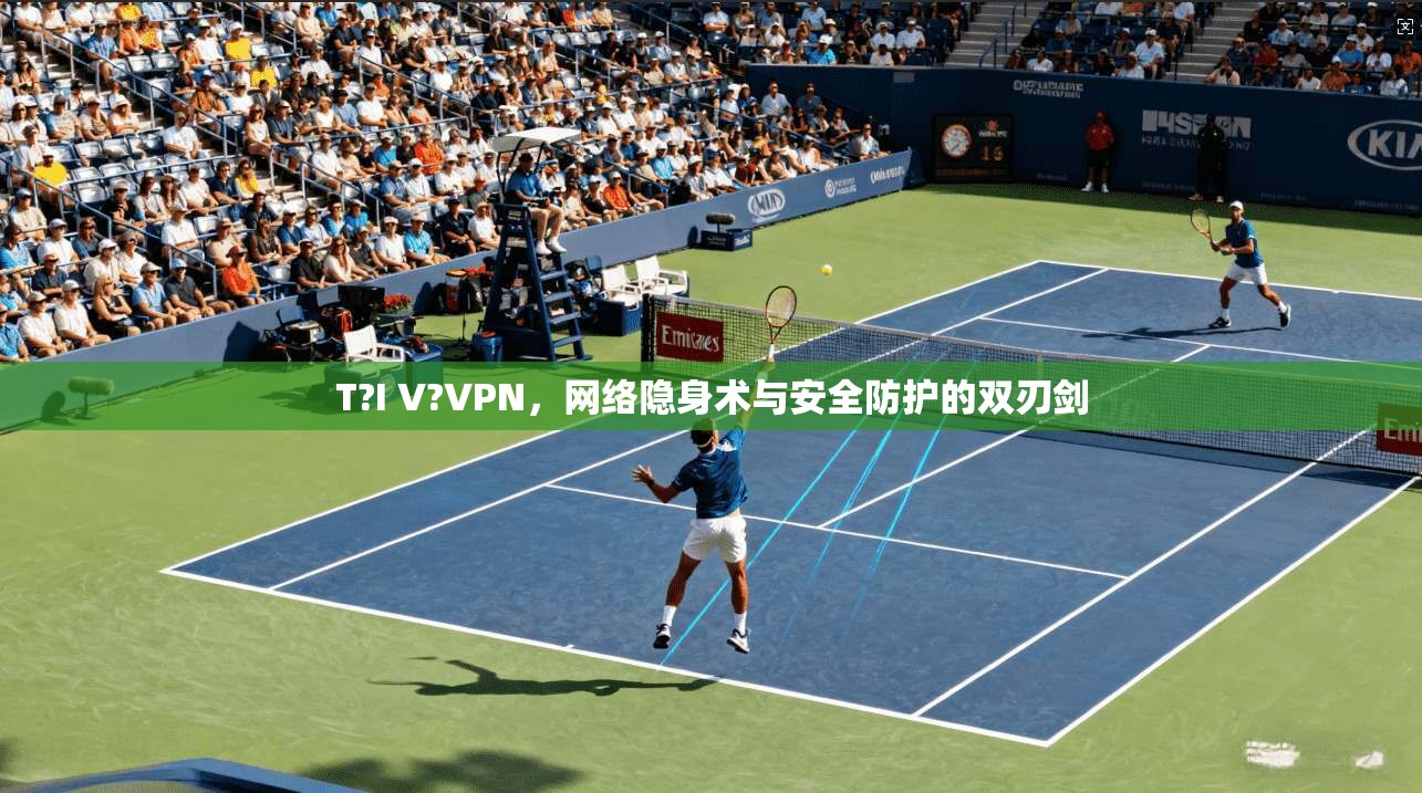 T?I V?VPN，网络隐身术与安全防护的双刃剑