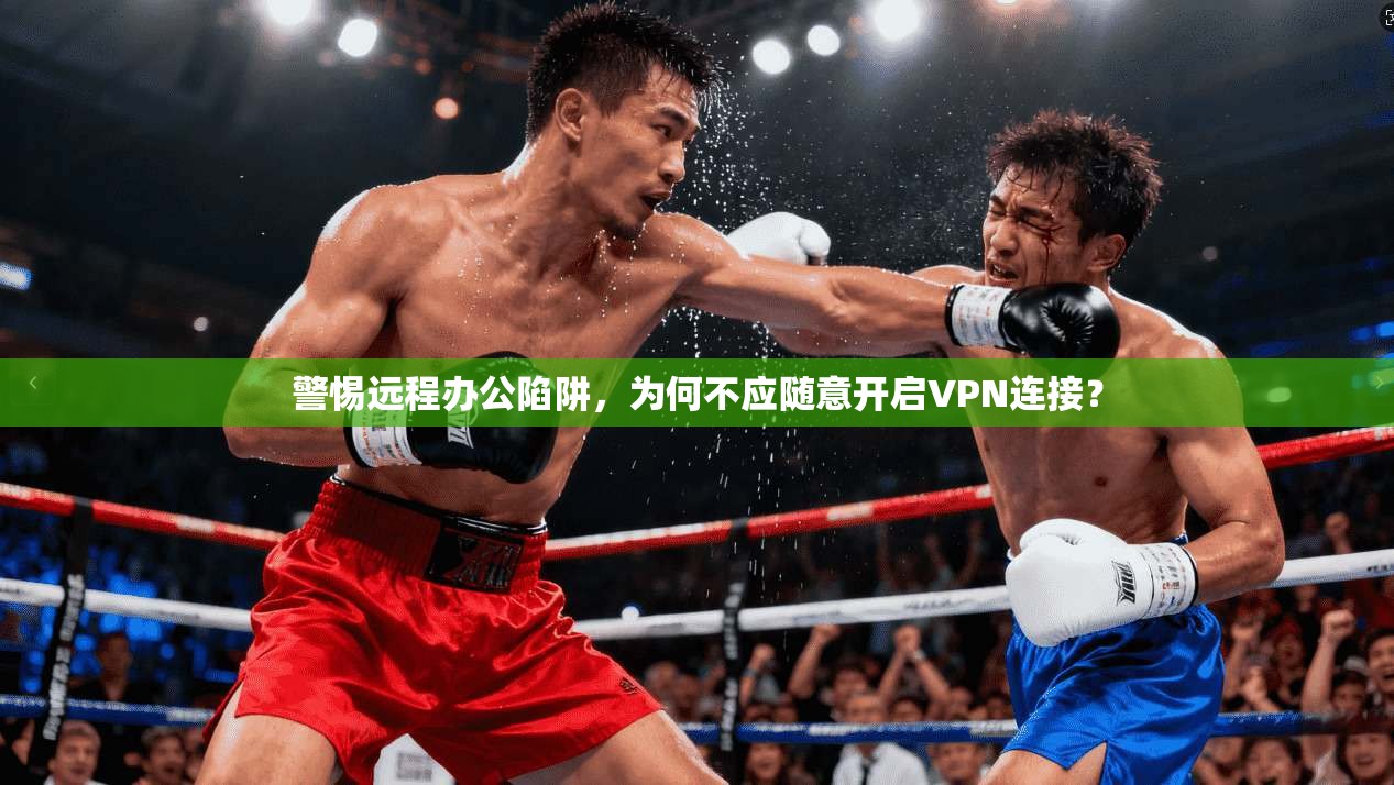 警惕远程办公陷阱，为何不应随意开启VPN连接？