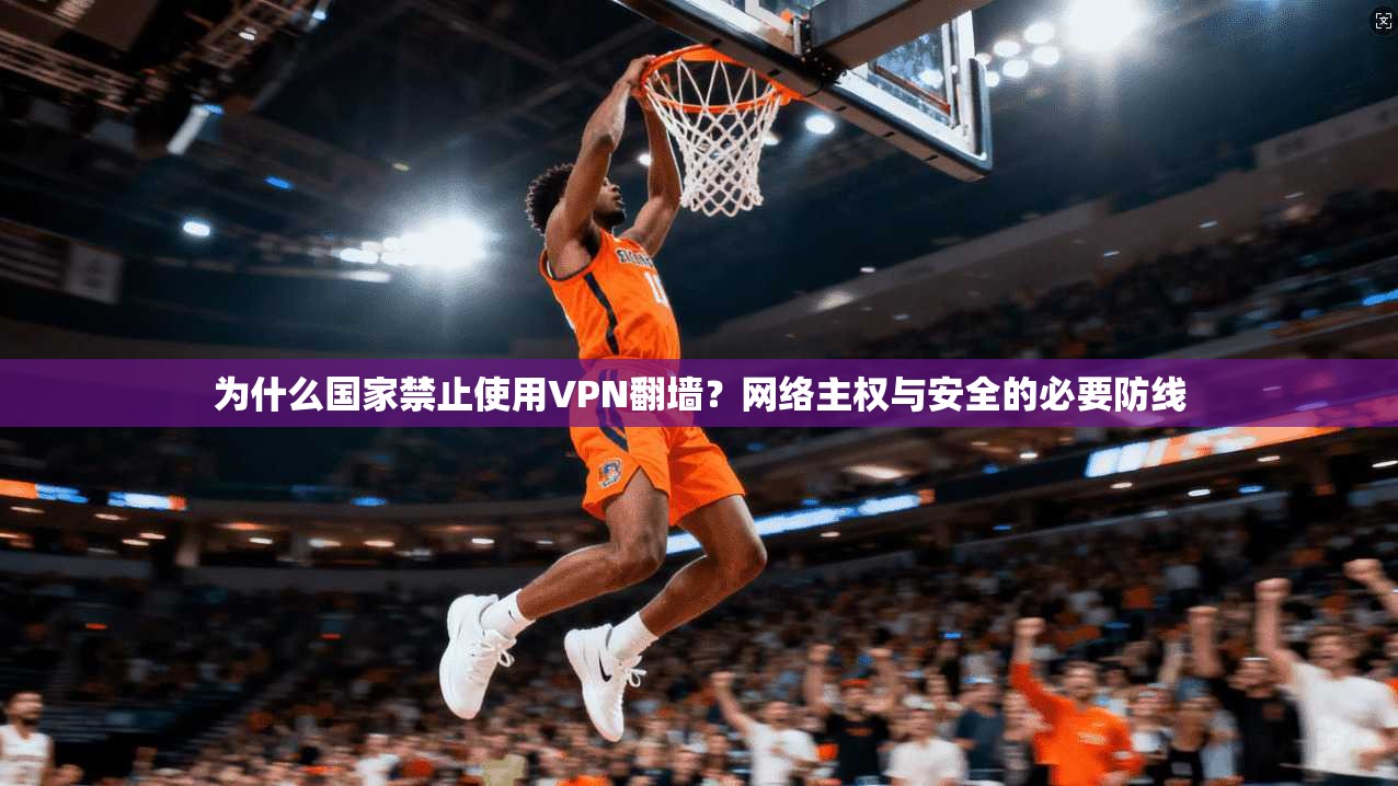 为什么国家禁止使用VPN翻墙?网络主权与安全的必要防线